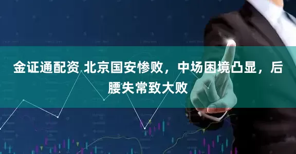 金证通配资 北京国安惨败，中场困境凸显，后腰失常致大败